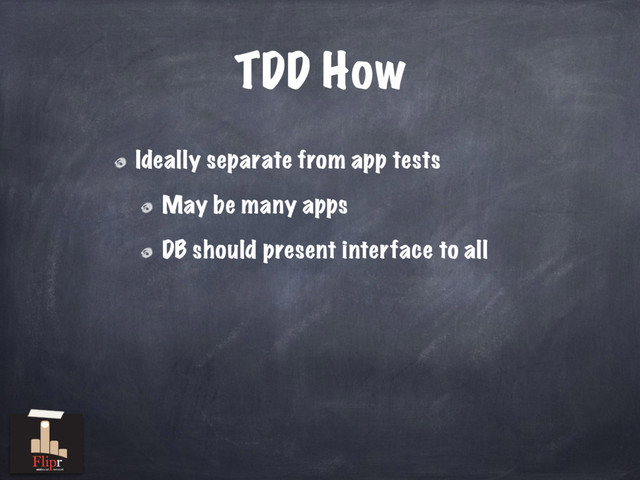 TDD How
Ideally separate from app tests
May be many apps
DB should present interface to all
antisocial network

