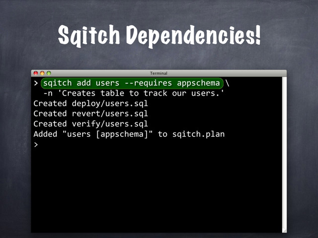 Sqitch Dependencies!
>
> sqitch add users --requires appschema \
-n 'Creates table to track our users.'
Created deploy/users.sql
Created revert/users.sql
Created verify/users.sql
Added "users [appschema]" to sqitch.plan
>
