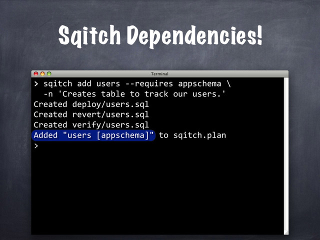 Sqitch Dependencies!
>
> sqitch add users --requires appschema \
-n 'Creates table to track our users.'
Created deploy/users.sql
Created revert/users.sql
Created verify/users.sql
Added "users [appschema]" to sqitch.plan
>
