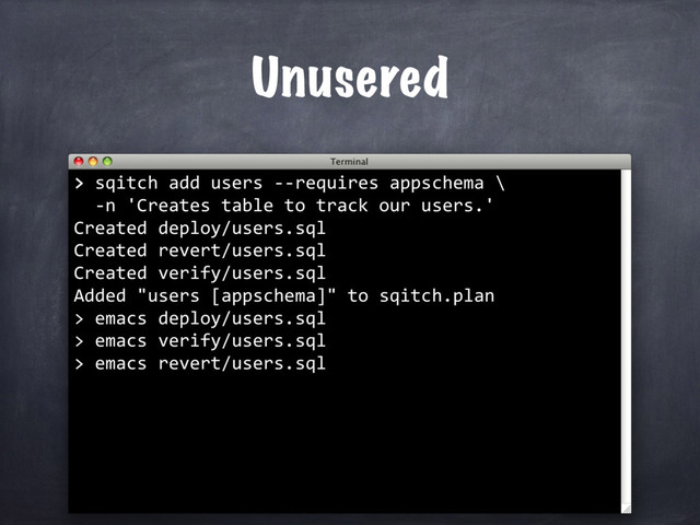 Unusered
>
> sqitch add users --requires appschema \
-n 'Creates table to track our users.'
Created deploy/users.sql
Created revert/users.sql
Created verify/users.sql
Added "users [appschema]" to sqitch.plan
> emacs deploy/users.sql
> emacs verify/users.sql
>
> emacs revert/users.sql
