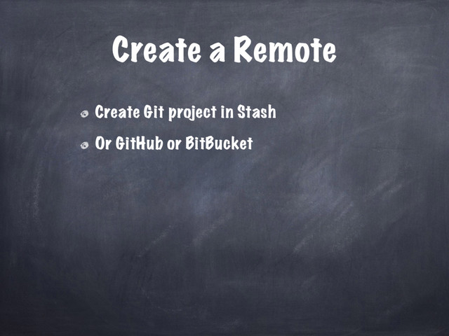 Create a Remote
Create Git project in Stash
Or GitHub or BitBucket
