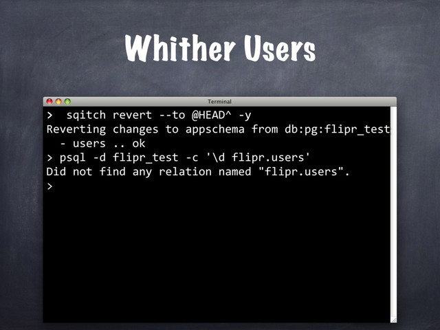 > sqitch revert --to @HEAD^ -y
Reverting changes to appschema from db:pg:flipr_test
- users .. ok
>
Whither Users
>
> psql -d flipr_test -c '\d flipr.users'
Did not find any relation named "flipr.users".
>
