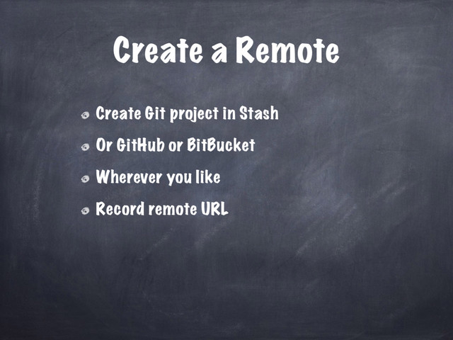 Create a Remote
Create Git project in Stash
Or GitHub or BitBucket
Wherever you like
Record remote URL
