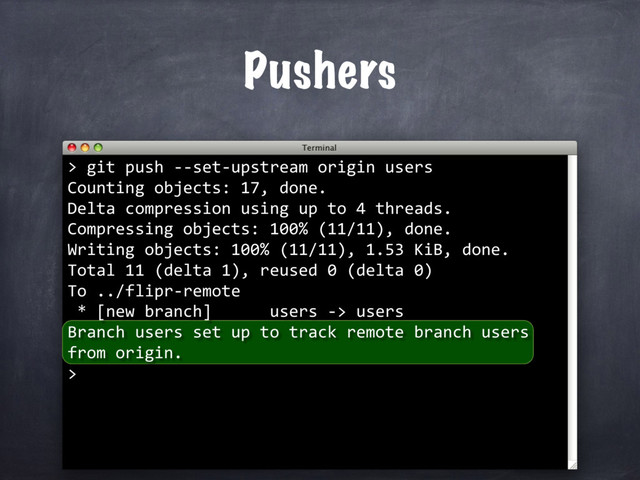 Pushers
> git push --set-upstream origin users
Counting objects: 17, done.
Delta compression using up to 4 threads.
Compressing objects: 100% (11/11), done.
Writing objects: 100% (11/11), 1.53 KiB, done.
Total 11 (delta 1), reused 0 (delta 0)
To ../flipr-remote
* [new branch] users -> users
Branch users set up to track remote branch users
from origin.
>
