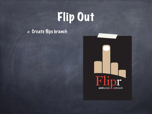 antisocial network
Flip Out
Create ﬂips branch
