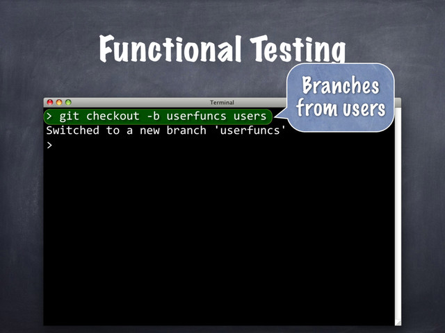 Functional Testing
git checkout -b userfuncs users
Switched to a new branch 'userfuncs'
>
>
Branches
from users
