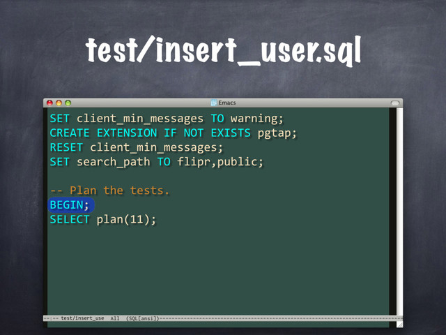test/insert_use
test/insert_user.sql
SET client_min_messages TO warning;
CREATE EXTENSION IF NOT EXISTS pgtap;
RESET client_min_messages;
SET search_path TO flipr,public;
-- Plan the tests.
BEGIN;
SELECT plan(11);
