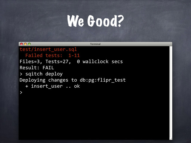 We Good?
test/insert_user.sql
Failed tests: 1-11
Files=3, Tests=27, 0 wallclock secs
Result: FAIL
> sqitch deploy
Deploying changes to db:pg:flipr_test
+ insert_user .. ok
>
