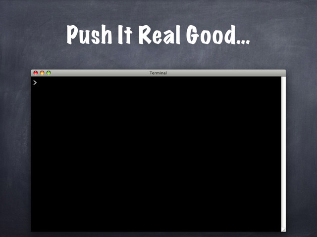 Push It Real Good…
>

