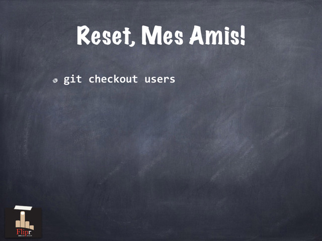 Reset, Mes Amis!
git checkout users
antisocial network
