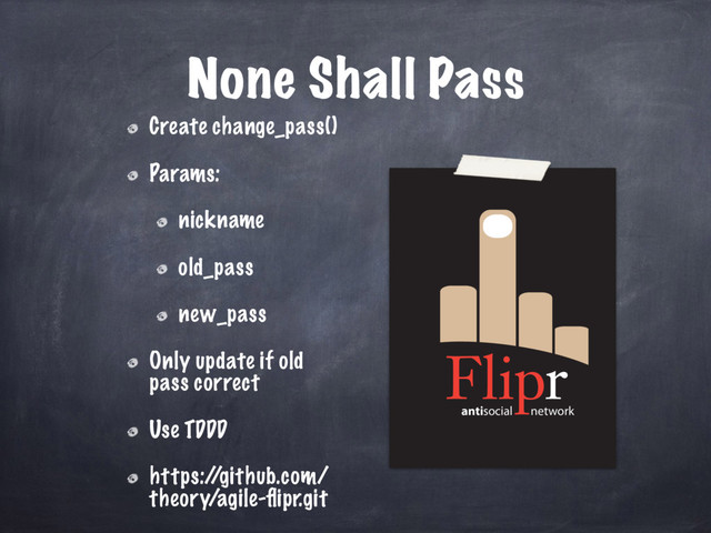 antisocial network
None Shall Pass
Create change_pass()
Params:
nickname
old_pass
new_pass
Only update if old
pass correct
Use TDDD
https:/
/github.com/
theory/agile-ﬂipr.git
