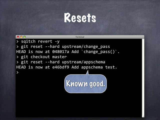 > sqitch revert -y
> git reset --hard upstream/change_pass
HEAD is now at 048017a Add `change_pass()`.
>
git reset --hard upstream/appschema
HEAD is now at e46bdf9 Add appschema test.
>
git checkout master
>
Resets
>
Known good.
