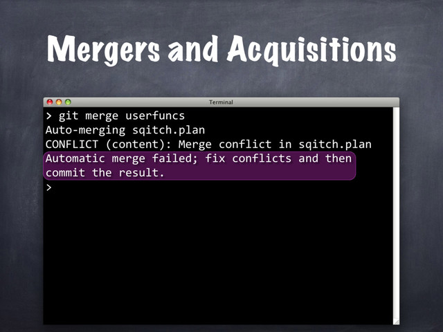 > git merge userfuncs
Auto-merging sqitch.plan
CONFLICT (content): Merge conflict in sqitch.plan
Automatic merge failed; fix conflicts and then
commit the result.
>
Mergers and Acquisitions
>
