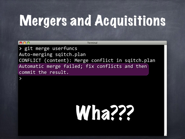 > git merge userfuncs
Auto-merging sqitch.plan
CONFLICT (content): Merge conflict in sqitch.plan
Automatic merge failed; fix conflicts and then
commit the result.
>
Mergers and Acquisitions
>
Wha???
