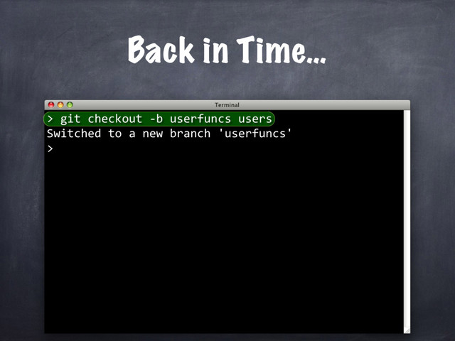 Back in Time…
git checkout -b userfuncs users
Switched to a new branch 'userfuncs'
>
>
