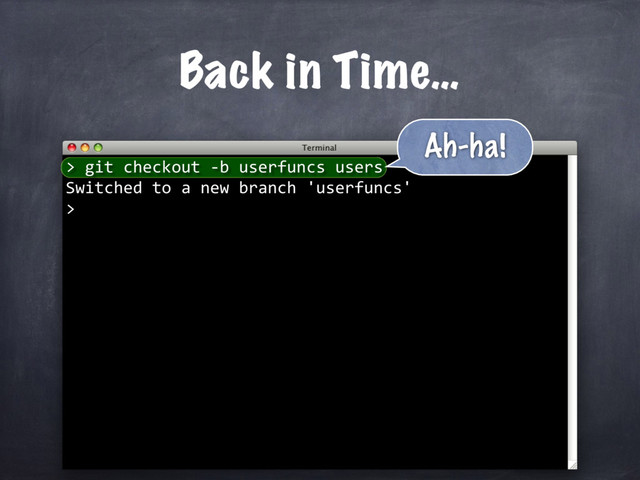Back in Time…
git checkout -b userfuncs users
Switched to a new branch 'userfuncs'
>
>
Ah-ha!
