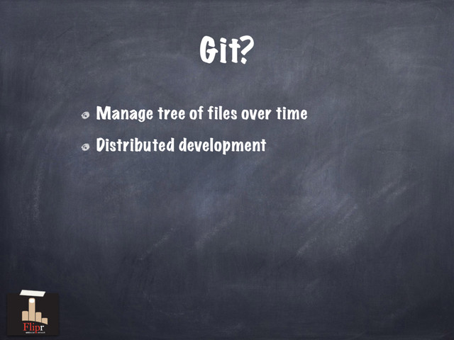 Git?
Manage tree of files over time
Distributed development
antisocial network
