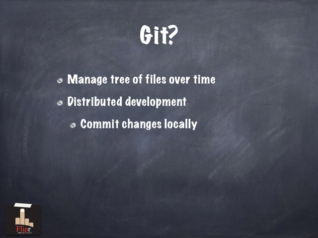 Git?
Manage tree of files over time
Distributed development
Commit changes locally
antisocial network
