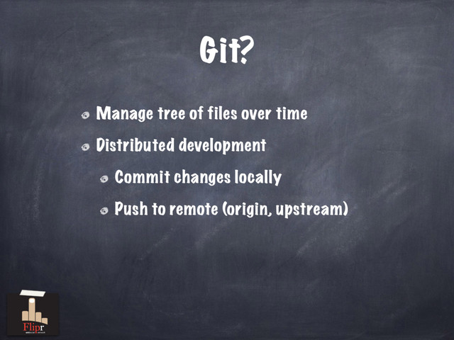 Git?
Manage tree of files over time
Distributed development
Commit changes locally
Push to remote (origin, upstream)
antisocial network
