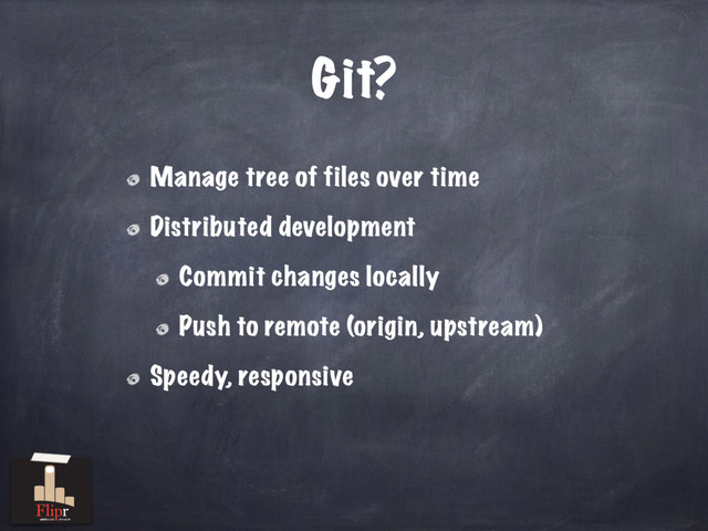 Git?
Manage tree of files over time
Distributed development
Commit changes locally
Push to remote (origin, upstream)
Speedy, responsive
antisocial network
