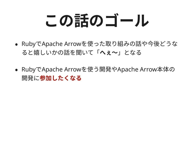 この話のゴール
• RubyでApache Arrowを使った取り組みの話や今後どうな
ると嬉しいかの話を聞いて「へぇ〜」となる
• RubyでApache Arrowを使う開発やApache Arrow本体の
開発に参加したくなる
