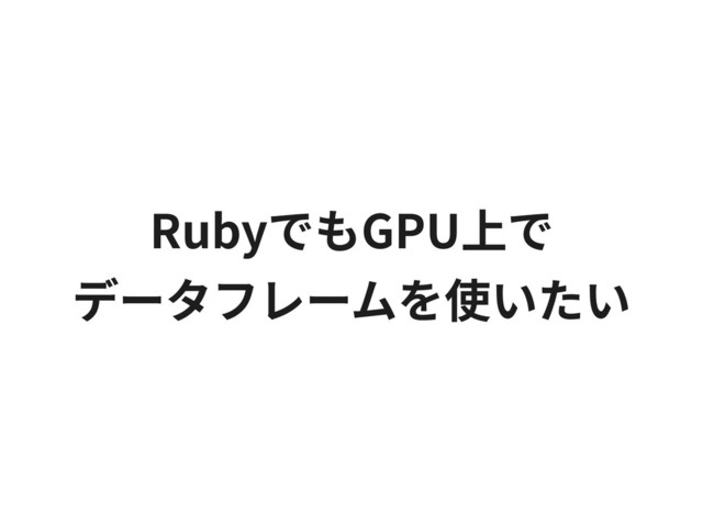 RubyでもGPU上で
データフレームを使いたい
