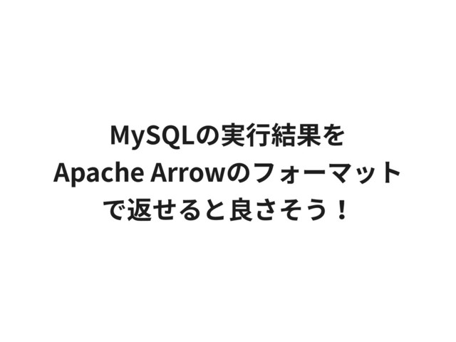 MySQLの実⾏結果を
Apache Arrowのフォーマット
で返せると良さそう！
