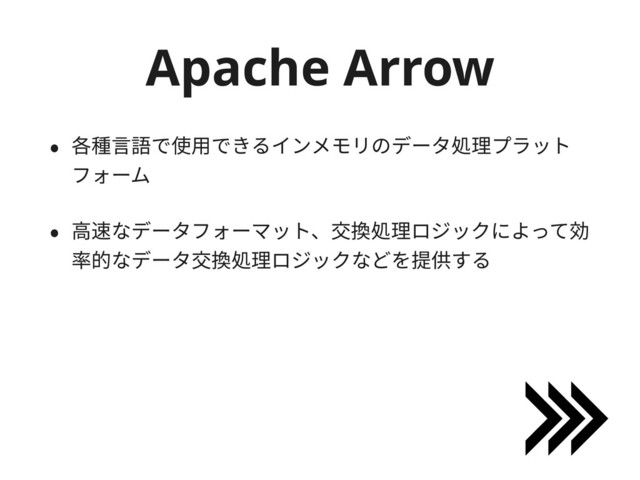 Apache Arrow
• 各種⾔語で使⽤できるインメモリのデータ処理プラット
フォーム
• ⾼速なデータフォーマット、交換処理ロジックによって効
率的なデータ交換処理ロジックなどを提供する
