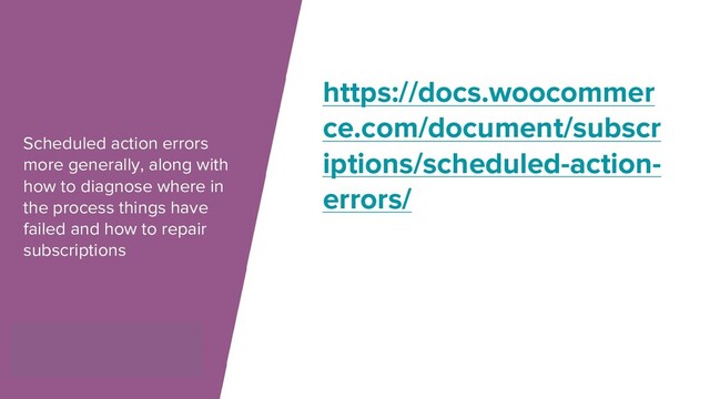 Scheduled action errors
more generally, along with
how to diagnose where in
the process things have
failed and how to repair
subscriptions
https://docs.woocommer
ce.com/document/subscr
iptions/scheduled-action-
errors/
