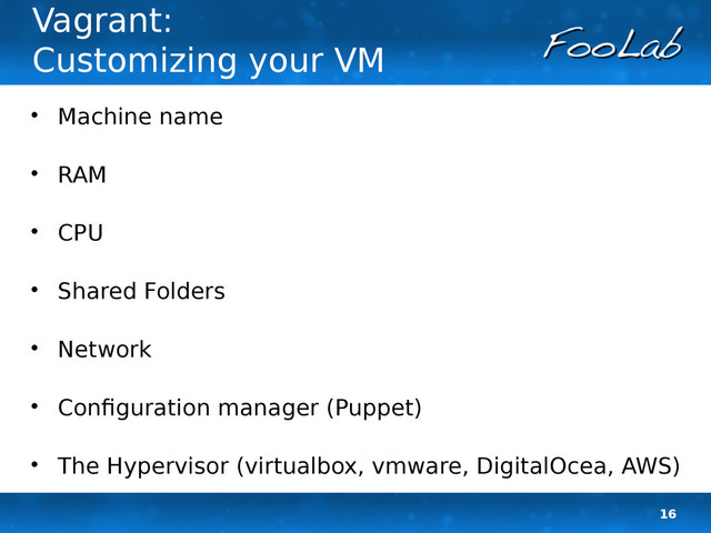 16
Vagrant:
Customizing your VM

Machine name

RAM

CPU

Shared Folders

Network

Configuration manager (Puppet)

The Hypervisor (virtualbox, vmware, DigitalOcea, AWS)
