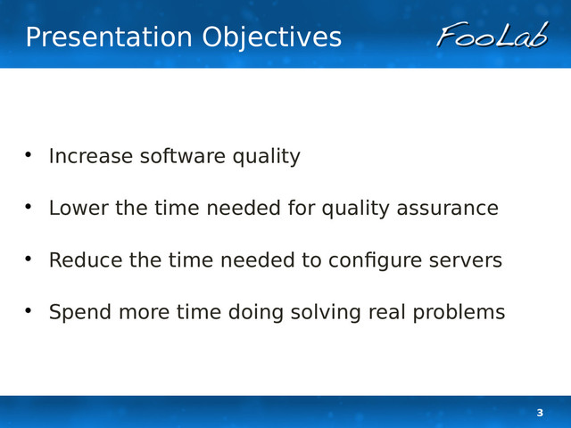 3
Presentation Objectives

Increase software quality

Lower the time needed for quality assurance

Reduce the time needed to configure servers

Spend more time doing solving real problems
