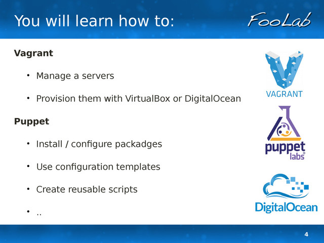 4
You will learn how to:
Vagrant

Manage a servers

Provision them with VirtualBox or DigitalOcean
Puppet

Install / configure packadges

Use configuration templates

Create reusable scripts

..
