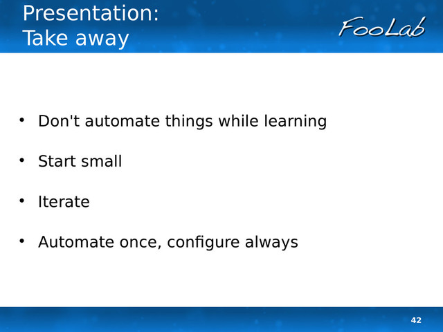 42
Presentation:
Take away

Don't automate things while learning

Start small

Iterate

Automate once, configure always
