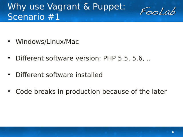 6
Why use Vagrant & Puppet:
Scenario #1

Windows/Linux/Mac

Different software version: PHP 5.5, 5.6, ..

Different software installed

Code breaks in production because of the later
