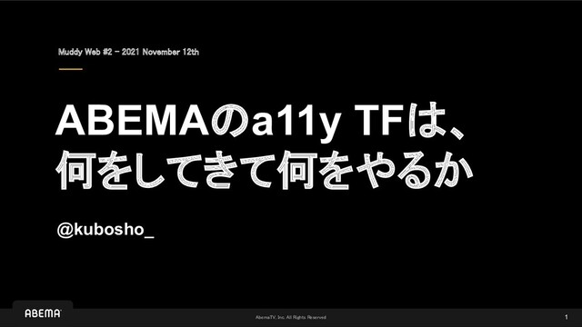 AbemaTV, Inc. All Rights Reserved 
ABEMAのa11y TFは、
何をしてきて何をやるか
Muddy Web #2 - 2021 November 12th
@kubosho_
1
