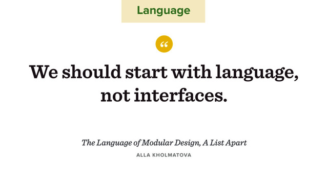 Language
“
We should start with language,
not interfaces.
ALLA KHOLMATOVA
The Language of Modular Design, A List Apart
