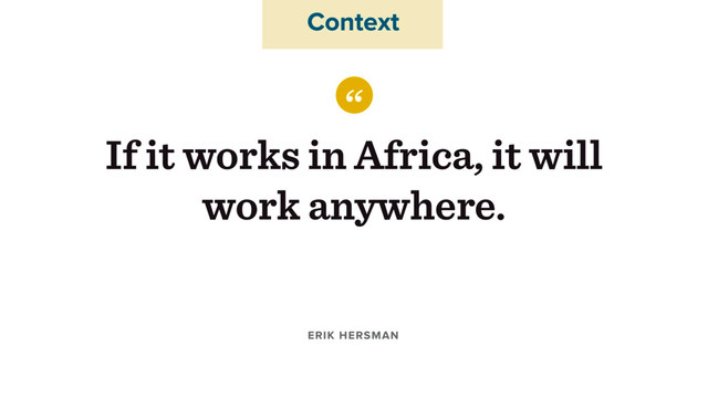 “
If it works in Africa, it will
work anywhere.
ERIK HERSMAN
Context
