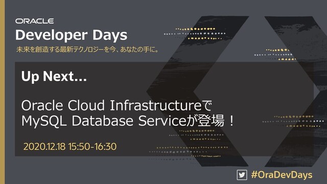 Copyright © 2019, Oracle and/or its affiliates. All rights reserved. |
未来を創造する最新テクノロジーを今、あなたの⼿に。
#OraDevDays
Developer Days
Up Next…
Oracle Cloud Infrastructureで
MySQL Database Serviceが登場︕
2020.12.18 15:50-16:30
