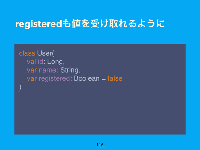 registered΋஋Λड͚औΕΔΑ͏ʹ
class User( 
val id: Long, 
var name: String, 
var registered: Boolean = false 
) 

