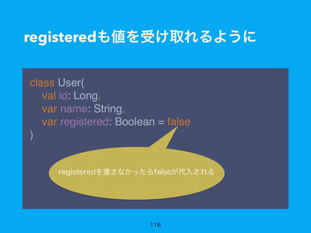 registered΋஋Λड͚औΕΔΑ͏ʹ
class User( 
val id: Long, 
var name: String, 
var registered: Boolean = false 
) 

SFHJTUFSFEΛ౉͞ͳ͔ͬͨΒGBMTF͕୅ೖ͞ΕΔ
