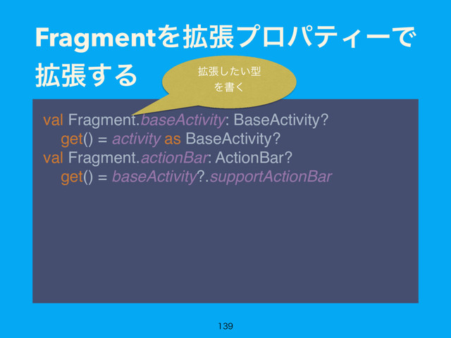 FragmentΛ֦ுϓϩύςΟʔͰ
֦ு͢Δ
val Fragment.baseActivity: BaseActivity? 
get() = activity as BaseActivity? 
val Fragment.actionBar: ActionBar? 
get() = baseActivity?.supportActionBar

֦ு͍ͨ͠ܕ
Λॻ͘
