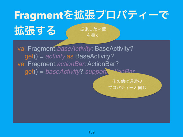 FragmentΛ֦ுϓϩύςΟʔͰ
֦ு͢Δ
val Fragment.baseActivity: BaseActivity? 
get() = activity as BaseActivity? 
val Fragment.actionBar: ActionBar? 
get() = baseActivity?.supportActionBar

֦ு͍ͨ͠ܕ
Λॻ͘
ͦͷଞ͸௨ৗͷ
ϓϩύςΟʔͱಉ͡
