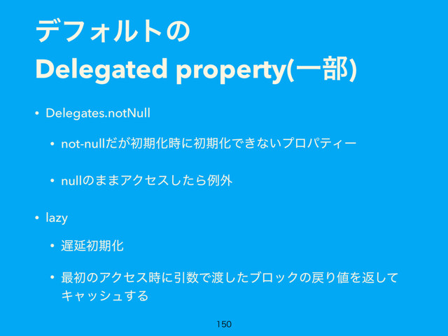 σϑΥϧτͷ
Delegated property(Ұ෦)
• Delegates.notNull
• not-null͕ͩॳظԽ࣌ʹॳظԽͰ͖ͳ͍ϓϩύςΟʔ
• nullͷ··ΞΫηεͨ͠Βྫ֎
• lazy
• ஗ԆॳظԽ
• ࠷ॳͷΞΫηε࣌ʹҾ਺Ͱ౉ͨ͠ϒϩοΫͷ໭Γ஋Λฦͯ͠
Ωϟογϡ͢Δ

