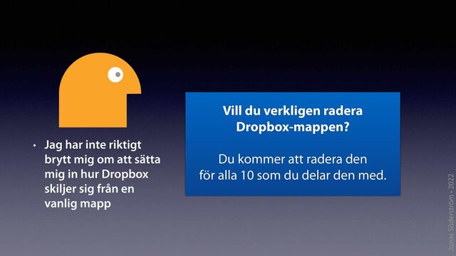 Jonas Söderström • 2022
• Jag har inte riktigt
brytt mig om att sätta
mig in hur Dropbox
skiljer sig från en
vanlig mapp
Vill du verkligen radera
 
Dropbox-mappen?


Du kommer att radera den
 
för alla 10 som du delar den med.
