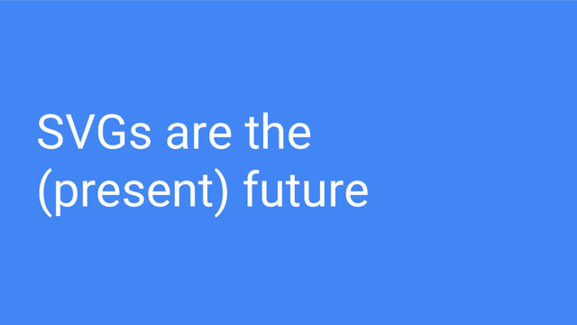 SVGs are the
(present) future
