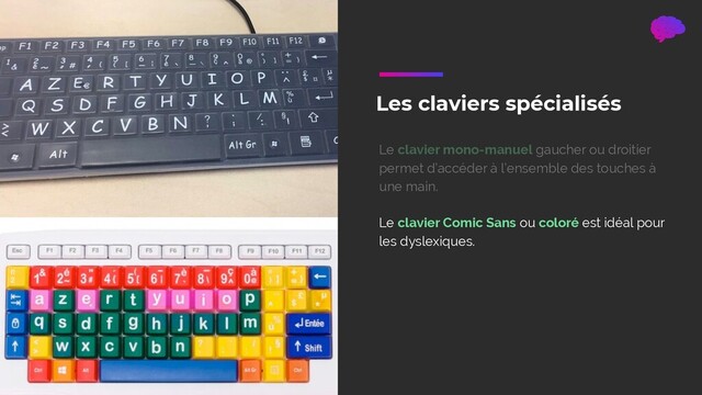 Les claviers spécialisés
Le clavier mono-manuel gaucher ou droitier
permet d’accéder à l’ensemble des touches à
une main.
Le clavier Comic Sans ou coloré est idéal pour
les dyslexiques.

