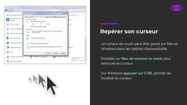 Repérer son curseur
Le curseur de souris peut être grossi sur Mac et
Windows dans les options d’accessibilité.
Possible sur Mac de secouer la souris pour
retrouver le curseur.
Sur Windows appuyer sur CTRL permet de
localiser le curseur.
