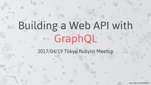 Building a Web API with
GraphQL
2017/04/19 Tokyo Rubyist Meetup
https://flic.kr/p/hW3bX8

