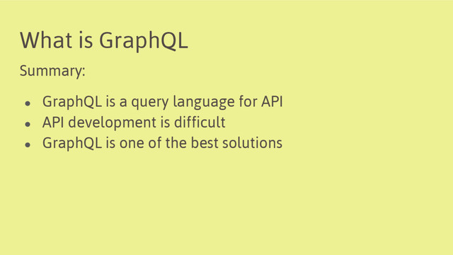 What is GraphQL
Summary:
● GraphQL is a query language for API
● API development is difficult
● GraphQL is one of the best solutions
