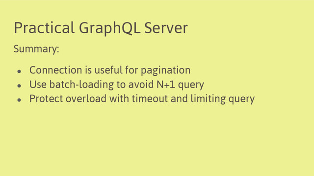 Practical GraphQL Server
Summary:
● Connection is useful for pagination
● Use batch-loading to avoid N+1 query
● Protect overload with timeout and limiting query
